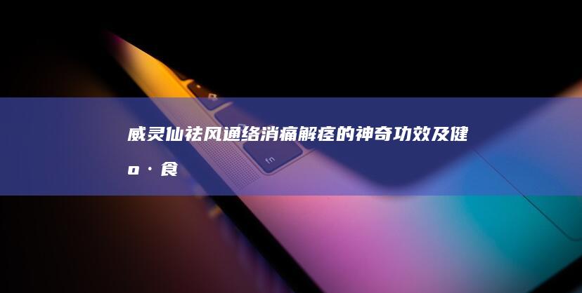 威灵仙：祛风通络、消痛解痉的神奇功效及健康食用指南