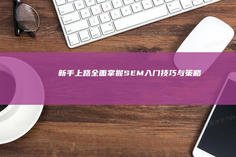 新手上路：全面掌握SEM入门技巧与策略