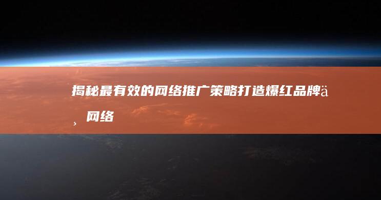 揭秘最有效的网络推广策略：打造爆红品牌与网络增长黑客技巧